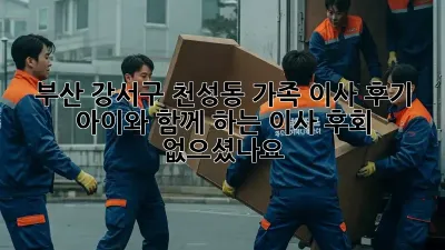 부산 강서구 천성동 가족 이사 후기: 아이와 함께 하는 이사, 후회 없으셨나요?